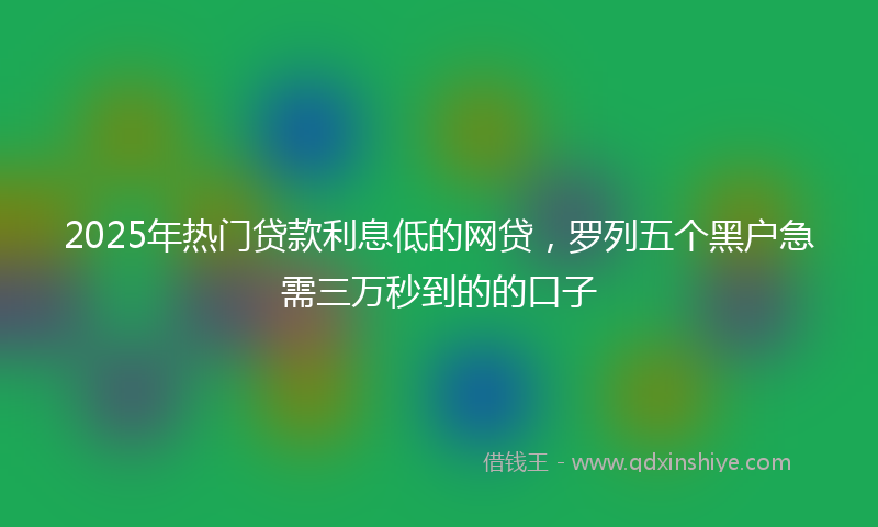 2025年热门贷款利息低的网贷，罗列五个黑户急需三万秒到的的口子