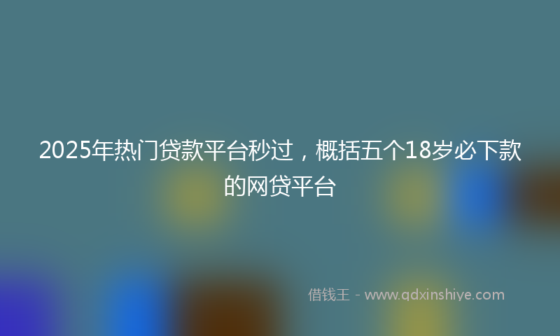 2025年热门贷款平台秒过，概括五个18岁必下款的网贷平台