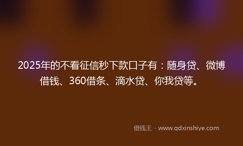 2025年的不看征信秒下款口子有：随身贷、微博借钱、360借条、滴水贷、你我贷等。