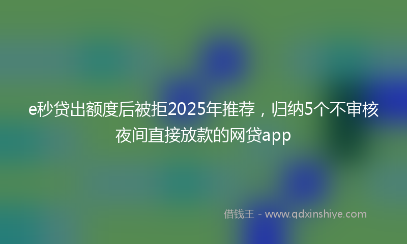 e秒贷出额度后被拒2025年推荐,归纳5个不审核夜间直接放款的网贷app