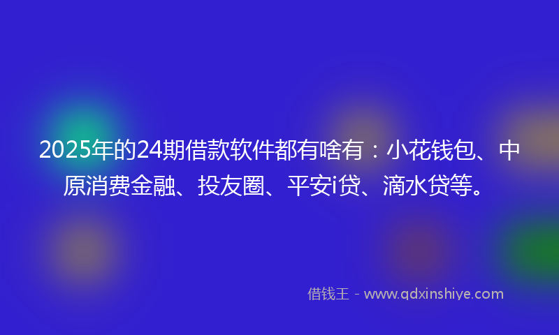 2025年的24期借款软件都有啥有：小花钱包、中原消费金融、投友圈、平安i贷、滴水贷等。