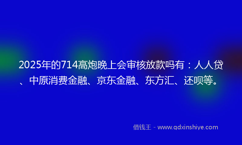 2025年的714高炮晚上会审核放款吗有:人人贷、中原消费金融、京东金融、东方汇、还呗等。