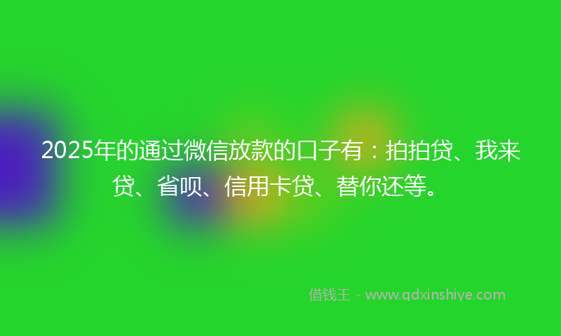 2025年的通过微信放款的口子有：拍拍贷、我来贷、省呗、信用卡贷、替你还等。