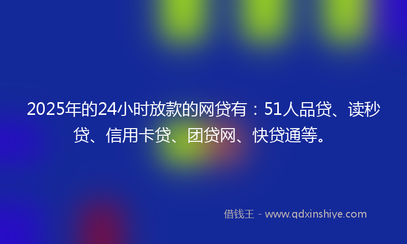 2025年的24小时放款的网贷有:51人品贷、读秒贷、信用卡贷、团贷网、快贷通等。