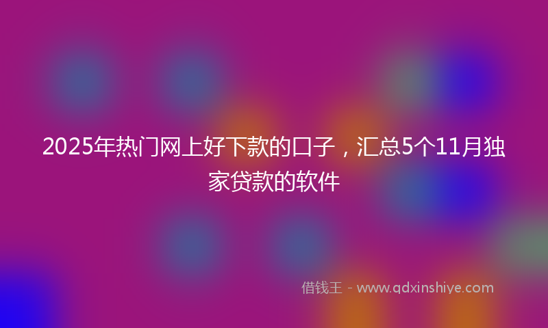 2025年热门网上好下款的口子，汇总5个11月独家贷款的软件