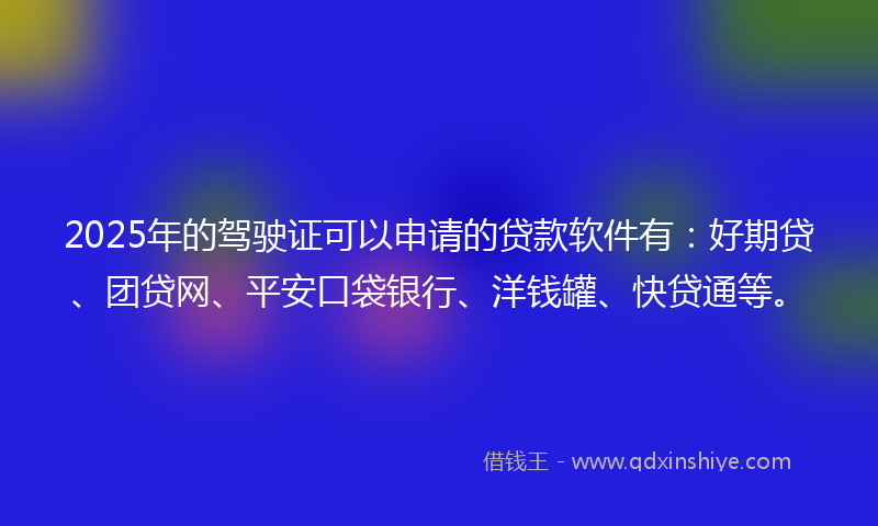 2025年的驾驶证可以申请的贷款软件有：好期贷、团贷网、平安口袋银行、洋钱罐、快贷通等。