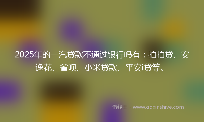 2025年的一汽贷款不通过银行吗有：拍拍贷、安逸花、省呗、小米贷款、平安i贷等。