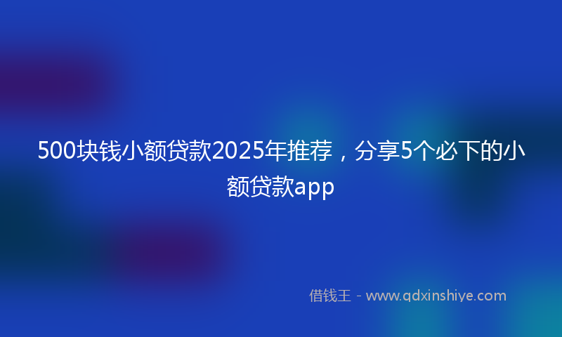 500块钱小额贷款2025年推荐，分享5个必下的小额贷款app