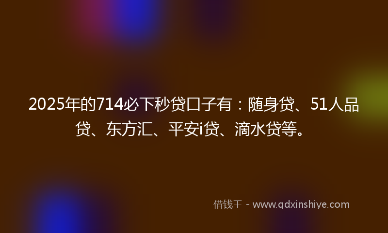 2025年的714必下秒贷口子有:随身贷、51人品贷、东方汇、平安i贷、滴水贷等。