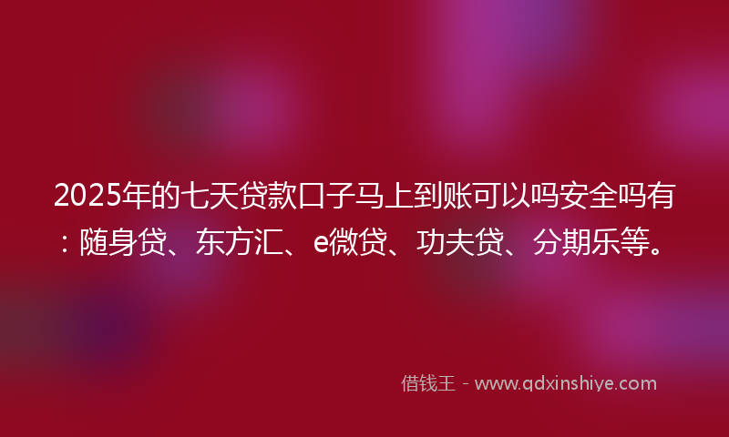2025年的七天贷款口子马上到账可以吗安全吗有：随身贷、东方汇、e微贷、功夫贷、分期乐等。