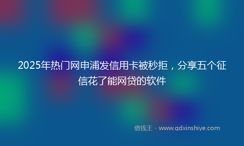 2025年热门网申浦发信用卡被秒拒，分享五个征信花了能网贷的软件