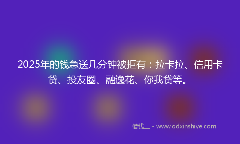 2025年的钱急送几分钟被拒有：拉卡拉、信用卡贷、投友圈、融逸花、你我贷等。