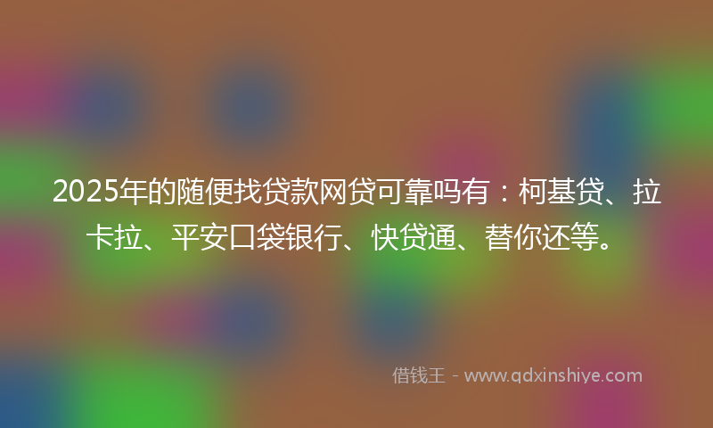 2025年的随便找贷款网贷可靠吗有：柯基贷、拉卡拉、平安口袋银行、快贷通、替你还等。
