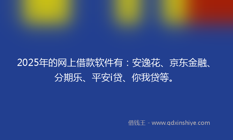 2025年的网上借款软件有：安逸花、京东金融、分期乐、平安i贷、你我贷等。