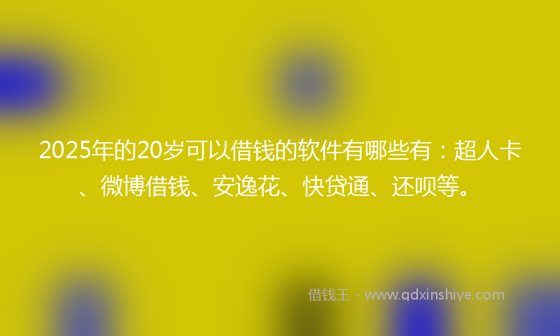 2025年的20岁可以借钱的软件有哪些有：超人卡、微博借钱、安逸花、快贷通、还呗等。