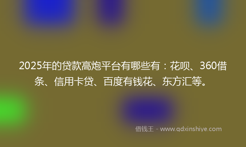 2025年的贷款高炮平台有哪些有：花呗、360借条、信用卡贷、百度有钱花、东方汇等。