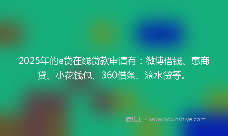 2025年的e贷在线贷款申请有:微博借钱、惠商贷、小花钱包、360借条、滴水贷等。