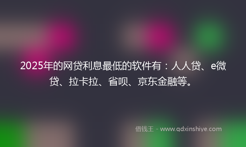 2025年的网贷利息最低的软件有：人人贷、e微贷、拉卡拉、省呗、京东金融等。