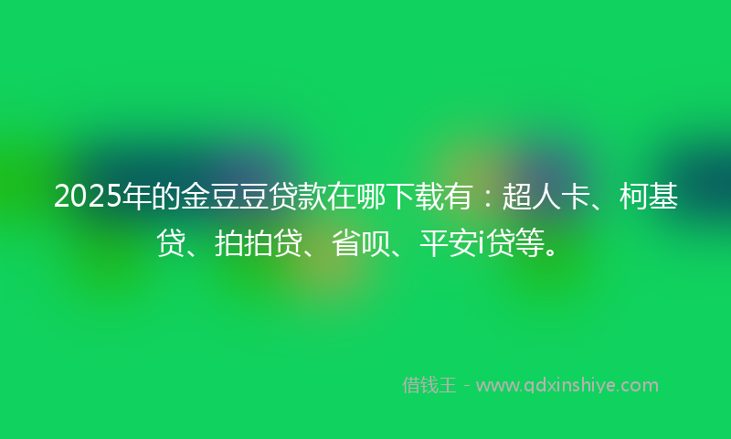 2025年的金豆豆贷款在哪下载有：超人卡、柯基贷、拍拍贷、省呗、平安i贷等。