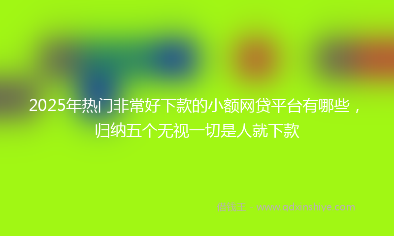 2025年热门非常好下款的小额网贷平台有哪些，归纳五个无视一切是人就下款