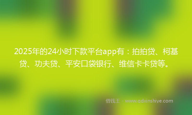 2025年的24小时下款平台app有：拍拍贷、柯基贷、功夫贷、平安口袋银行、维信卡卡贷等。