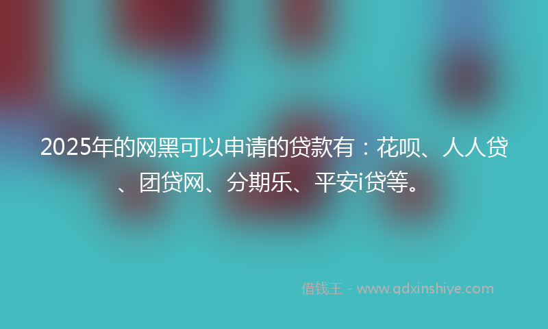 2025年的网黑可以申请的贷款有：花呗、人人贷、团贷网、分期乐、平安i贷等。