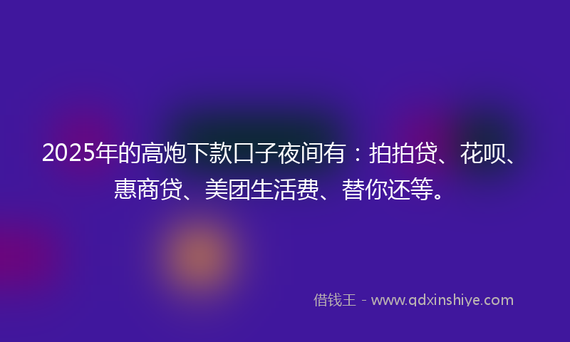 2025年的高炮下款口子夜间有：拍拍贷、花呗、惠商贷、美团生活费、替你还等。
