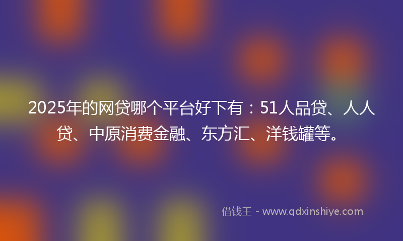 2025年的网贷哪个平台好下有：51人品贷、人人贷、中原消费金融、东方汇、洋钱罐等。