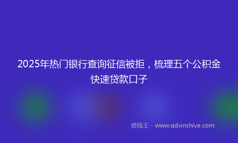 2025年热门银行查询征信被拒，梳理五个公积金快速贷款口子