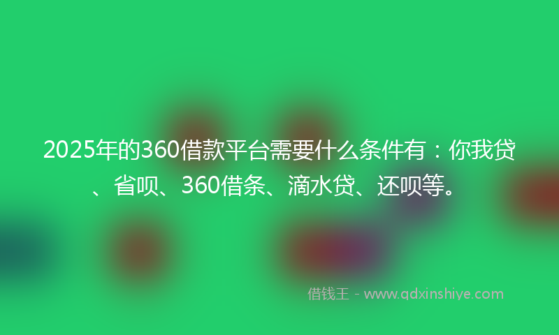2025年的360借款平台需要什么条件有:你我贷、省呗、360借条、滴水贷、还呗等。