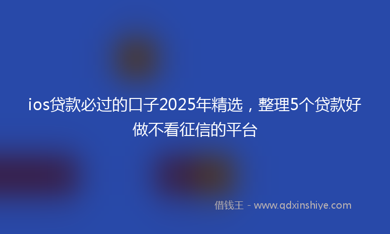 ios贷款必过的口子2025年精选,整理5个贷款好做不看征信的平台