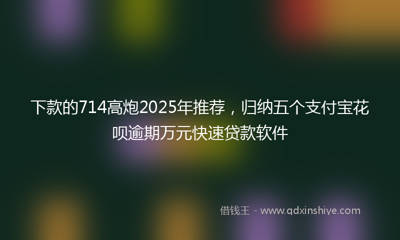 下款的714高炮2025年推荐，归纳五个支付宝花呗逾期万元快速贷款软件