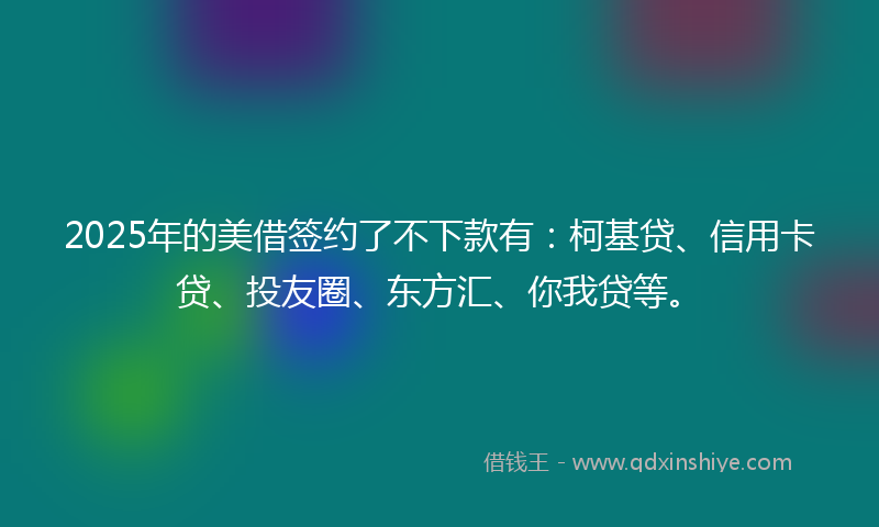 2025年的美借签约了不下款有：柯基贷、信用卡贷、投友圈、东方汇、你我贷等。