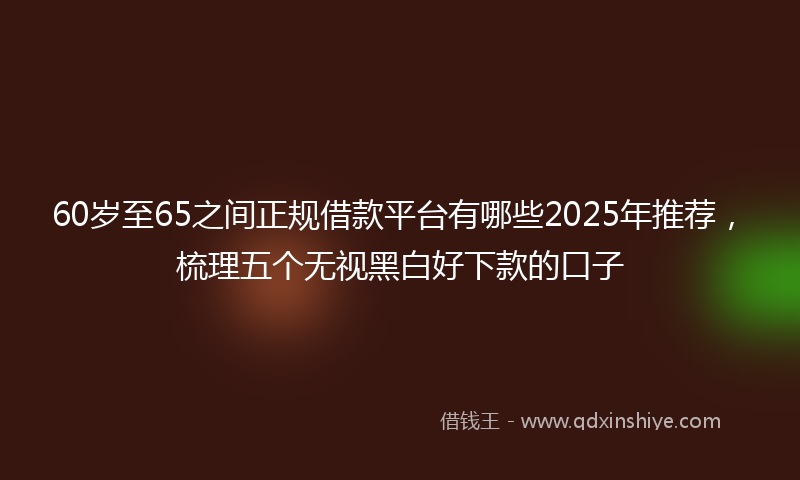 60岁至65之间正规借款平台有哪些2025年推荐，梳理五个无视黑白好下款的口子