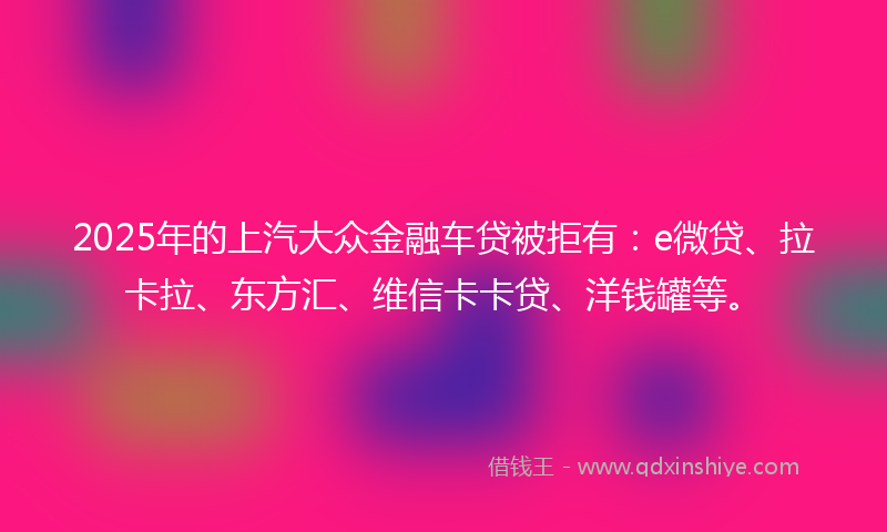 2025年的上汽大众金融车贷被拒有：e微贷、拉卡拉、东方汇、维信卡卡贷、洋钱罐等。