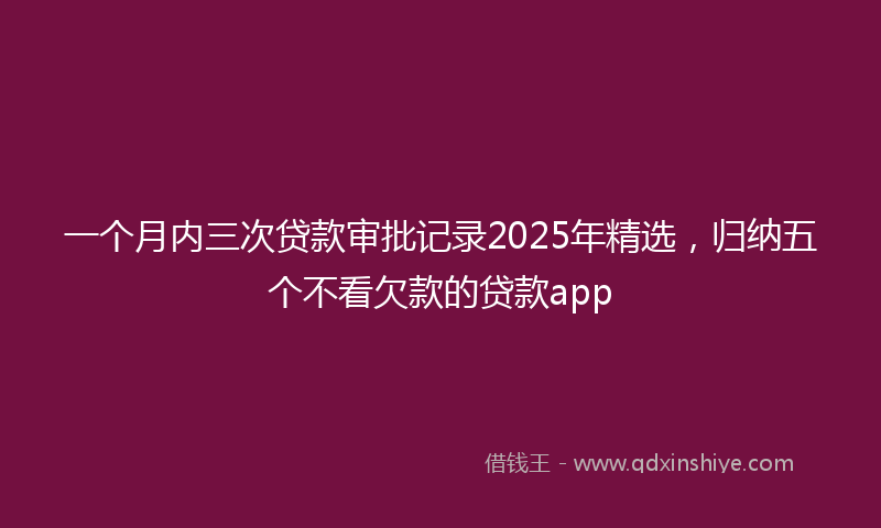 一个月内三次贷款审批记录2025年精选，归纳五个不看欠款的贷款app