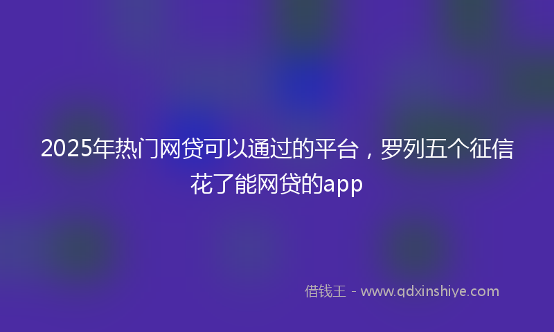 2025年热门网贷可以通过的平台，罗列五个征信花了能网贷的app