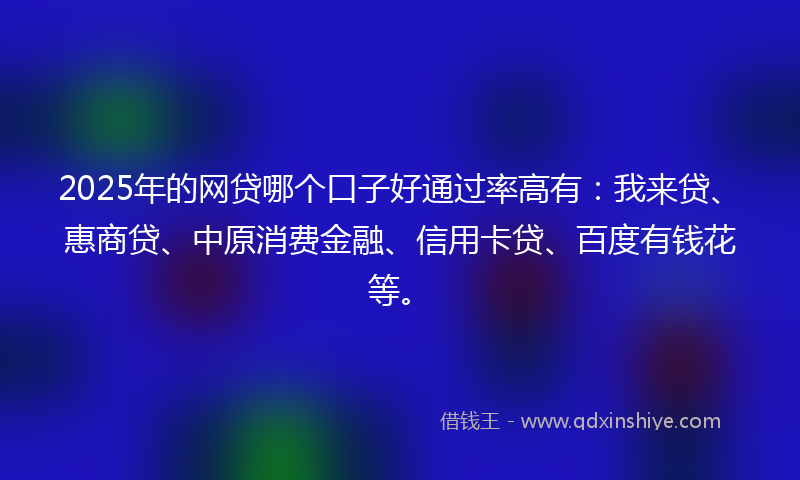 2025年的网贷哪个口子好通过率高有：我来贷、惠商贷、中原消费金融、信用卡贷、百度有钱花等。