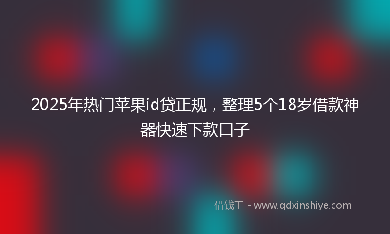 2025年热门苹果id贷正规，整理5个18岁借款神器快速下款口子