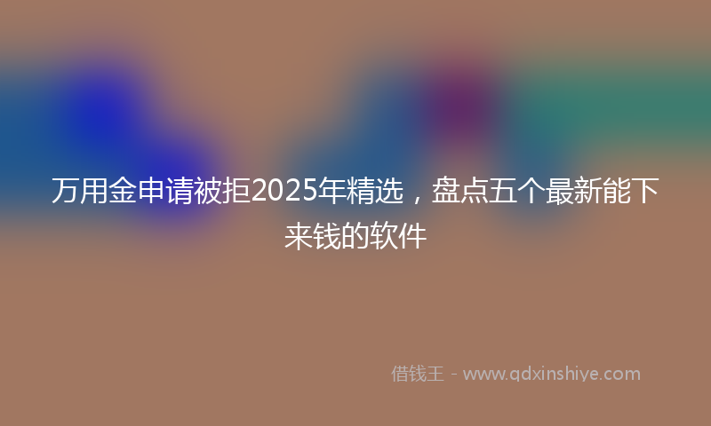 万用金申请被拒2025年精选，盘点五个最新能下来钱的软件