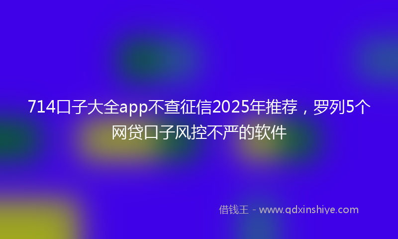 714口子大全app不查征信2025年推荐，罗列5个网贷口子风控不严的软件