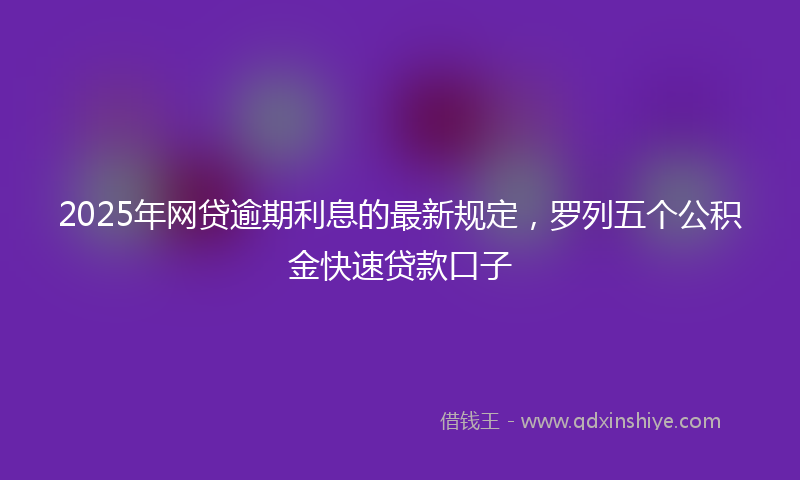 2025年网贷逾期利息的最新规定，罗列五个公积金快速贷款口子