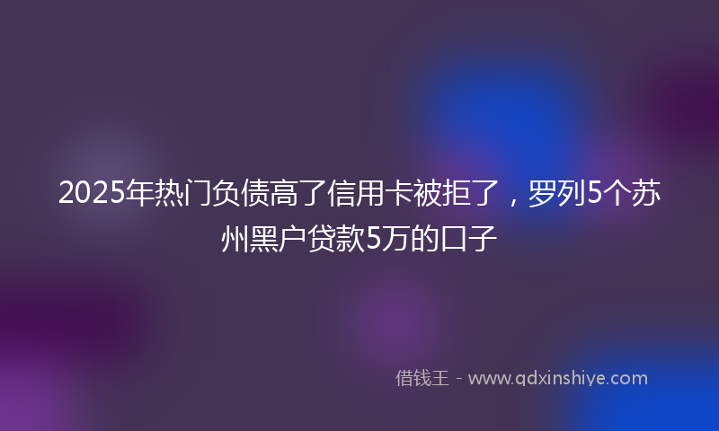 2025年热门负债高了信用卡被拒了，罗列5个苏州黑户贷款5万的口子