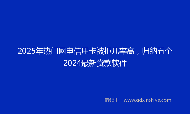2025年热门网申信用卡被拒几率高，归纳五个2024最新贷款软件
