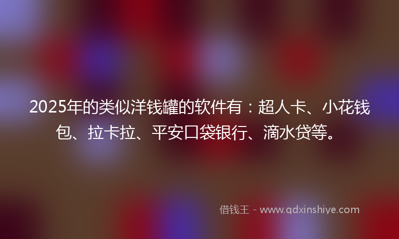 2025年的类似洋钱罐的软件有：超人卡、小花钱包、拉卡拉、平安口袋银行、滴水贷等。