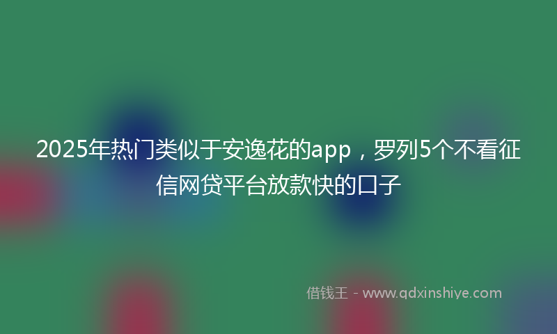 2025年热门类似于安逸花的app，罗列5个不看征信网贷平台放款快的口子