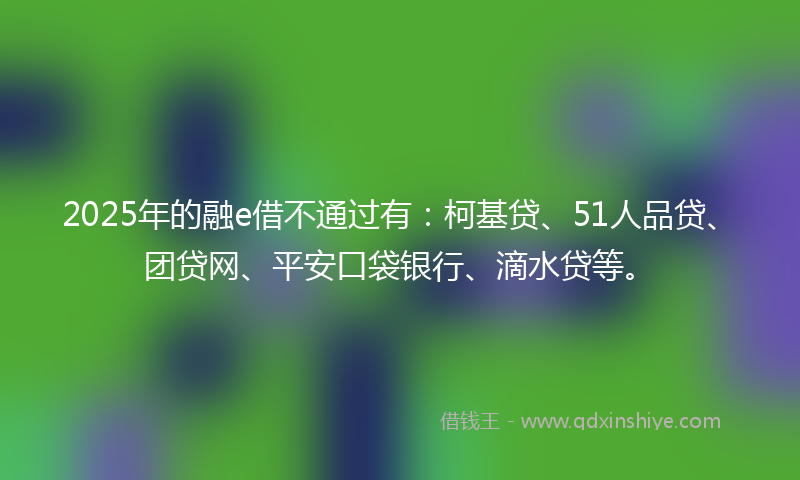 2025年的融e借不通过有：柯基贷、51人品贷、团贷网、平安口袋银行、滴水贷等。