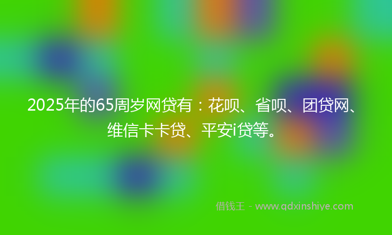 2025年的65周岁网贷有：花呗、省呗、团贷网、维信卡卡贷、平安i贷等。