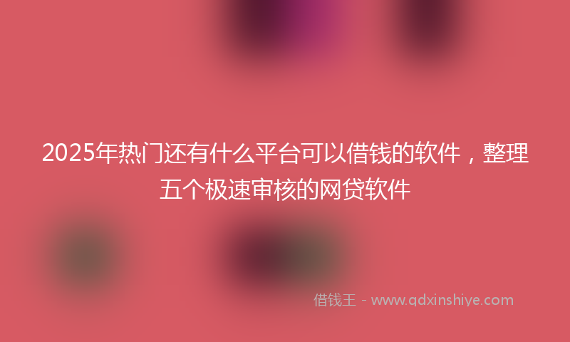 2025年热门还有什么平台可以借钱的软件，整理五个极速审核的网贷软件
