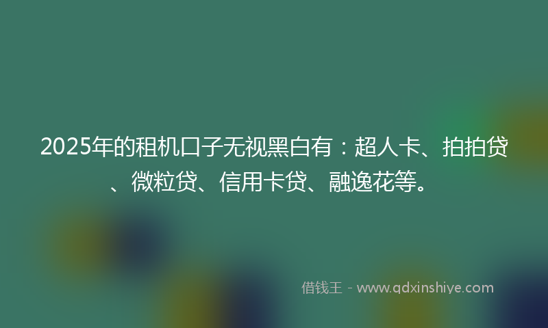 2025年的租机口子无视黑白有：超人卡、拍拍贷、微粒贷、信用卡贷、融逸花等。
